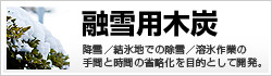 手間と時間の省略化を目的として開発|融雪用木炭
